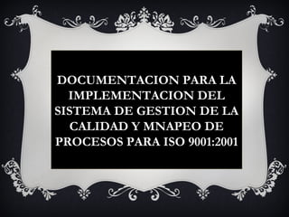 DOCUMENTACION PARA LA
  IMPLEMENTACION DEL
SISTEMA DE GESTION DE LA
  CALIDAD Y MNAPEO DE
PROCESOS PARA ISO 9001:2001
 