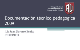 Documentación técnico pedagógica 2009 Lic Juan Navarro Benito DIRECTOR Colegio Nacional “ALFONSO UGARTE” Paucartambo - Pasco 
