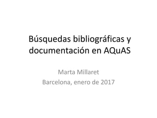 Búsquedas bibliográficas y
documentación en AQuAS
Marta Millaret
Barcelona, enero de 2017
 