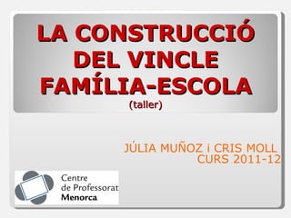 LA CONSTRUCCIÓ DEL VINCLE FAMÍLIA-ESCOLA (taller) JÚLIA MUÑOZ i CRIS MOLL  CURS 2011-12 