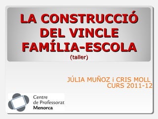 LA CONSTRUCCIÓLA CONSTRUCCIÓ
DEL VINCLEDEL VINCLE
FAMÍLIA-ESCOLAFAMÍLIA-ESCOLA
(taller)(taller)
JÚLIA MUÑOZ i CRIS MOLL
CURS 2011-12
 
