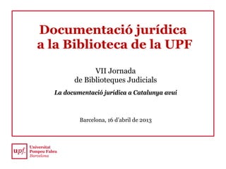 Documentació jurídica
a la Biblioteca de la UPF
VII Jornada
de Biblioteques Judicials
La documentació jurídica a Catalunya avui
Barcelona, 16 d’abril de 2013
 