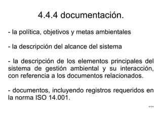 4.4.4 documentación.
- la política, objetivos y metas ambientales

- la descripción del alcance del sistema

- la descripc...