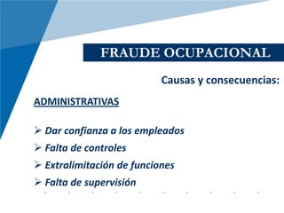 FRAUDE OCUPACIONAL
                           Causas y consecuencias:
ADMINISTRATIVAS

 Dar confianza a los empleados
 Falta de controles
 Extralimitación de funciones
 Falta de supervisión
 