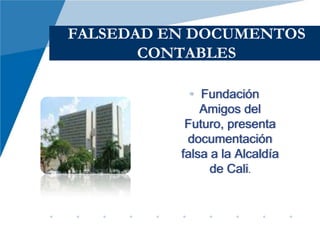 FALSEDAD EN DOCUMENTOS
       CONTABLES

            • Fundación
              Amigos del
           Futuro, presenta
           documentación
          falsa a la Alcaldía
                de Cali.
 