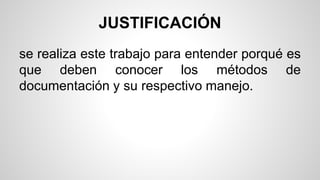JUSTIFICACIÓN 
se realiza este trabajo para entender porqué es 
que deben conocer los métodos de 
documentación y su respectivo manejo. 
 