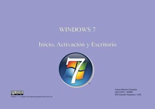 WINDOWS 7

                                             Inicio, Activación y Escritorio




                                                                                    Arturo Borrero Gonzalez
                                                                                    Abril 2010 – SIMM
                                                                                    IES Gonzalo Nazareno, 1ASI
“Windows 7” y el logotipo son propiedad registrada de Microsoft Corp.
 