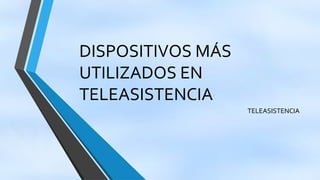 DISPOSITIVOS MÁS
UTILIZADOS EN
TELEASISTENCIA
TELEASISTENCIA
 