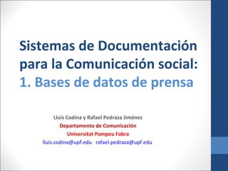 Sistemas de Documentación
para la Comunicación social:
1. Bases de datos de prensa

         Lluís Codina y Rafael Pedraza Jiménez
            Departamento de Comunicación
                Universitat Pompeu Fabra
   lluis.codina@upf.edu rafael.pedraza@upf.edu
 