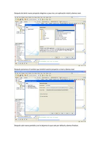 Después de darle nuevo proyecto elegimos a java me y en aplicación móvil y damos next.




Después ponemos el nombre que tendrá nuestro proyecto a crear y damos next




Después sale nueva pantalla y asi le dejamos lo que sale por default y damos finalizar.
 