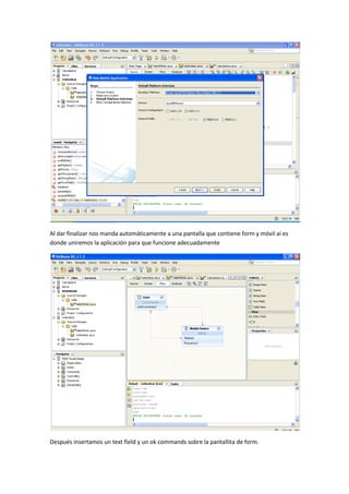 Al dar finalizar nos manda automáticamente a una pantalla que contiene form y móvil ai es
donde uniremos la aplicación para que funcione adecuadamente




Después insertamos un text field y un ok commands sobre la pantallita de form.
 