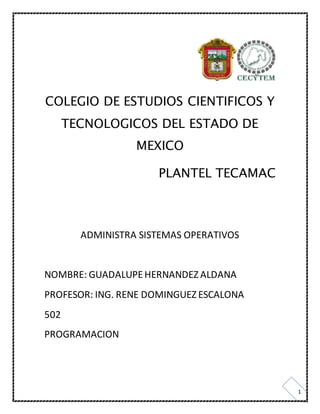 1
COLEGIO DE ESTUDIOS CIENTIFICOS Y
TECNOLOGICOS DEL ESTADO DE
MEXICO
PLANTEL TECAMAC
ADMINISTRA SISTEMAS OPERATIVOS
NOMBRE: GUADALUPEHERNANDEZ ALDANA
PROFESOR: ING. RENE DOMINGUEZ ESCALONA
502
PROGRAMACION
 