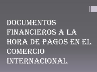 DOCUMENTOS
FINANCIEROS A LA
HORA DE PAGOS EN EL
COMERCIO
INTERNACIONAL
 