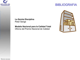 BIBLIOGRAFIA



                       La Quinta Disciplina
                       Peter Senge

                       Modelo Nacional para la Calidad Total
                       Oficina del Premio Nacional de Calidad




©Derechos reservados
 