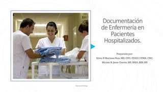 Documentación
deEnfermeríaen
Pacientes
Hospitalizados.
Preparada por:
Silvio R Martinez Ruiz, MD, CPC, CDEO, CPMA, CRC.
Miriam N. Jerez Garcés, MS, RHIA, BSN, RN
©drsrmr©mnjg
 