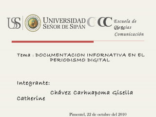 Tema : DOCUMENTACION INFORNATIVA EN EL
PERIODISMO DIGITAL
Integrante:
Chávez Carhuapoma Gisella
Catherine
Pimentel, 22 de octubre del 2010
CCCCEscuela de
Cienciasde la
Comunicación
 