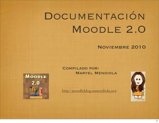 Documentación
   Moodle 2.0
                      Noviembre 2010


  Compilado por:
      Maryel Mendiola


  http://moodleblog.mmendiola.net/




                                       1
 