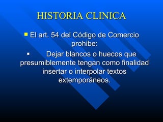 HISTORIA CLINICA El art. 54 del Código de Comercio prohibe:            Dejar blancos o huecos que presumiblemente tengan como finalidad insertar o interpolar textos extemporáneos. 