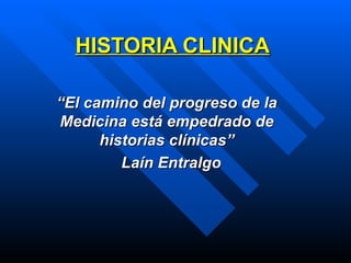   HISTORIA CLINICA   “ El camino del progreso de la Medicina está empedrado de historias clínicas” Laín Entralgo 