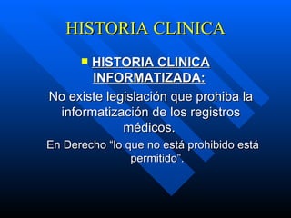 HISTORIA CLINICA HISTORIA CLINICA INFORMATIZADA:   No existe legislación que prohiba la informatización de los registros médicos.  En Derecho “lo que no está prohibido está permitido”. 