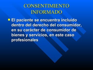 CONSENTIMIENTO INFORMADO El  paciente  se encuentra incluido  dentro del derecho del consumidor, en su carácter de consumidor de bienes y servicios, en este caso profesionales   