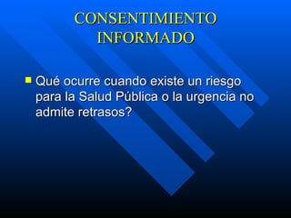 CONSENTIMIENTO INFORMADO Qué ocurre cuando existe un  riesgo para la Salud Pública o la urgencia no admite retrasos ?   