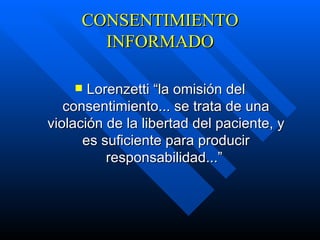 CONSENTIMIENTO INFORMADO Lorenzetti “la omisión del consentimiento... se trata de una violación de la libertad del paciente, y es suficiente para producir responsabilidad...”   