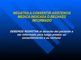 NEGATIVA A CONSENTIR ASISTENCIA MEDICA INDICADA O RECHAZO INFORMADO DEBEMOS RESPETAR el  derecho del paciente a ser informado para luego prestar su consentimiento o su rechazo   