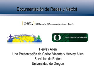 Documentación de Redes y Netdot




                  Hervey Allen
Una Presentación de Carlos Vicente y Hervey Allen
               Servicios de Redes
            Universidad de Oregon
 