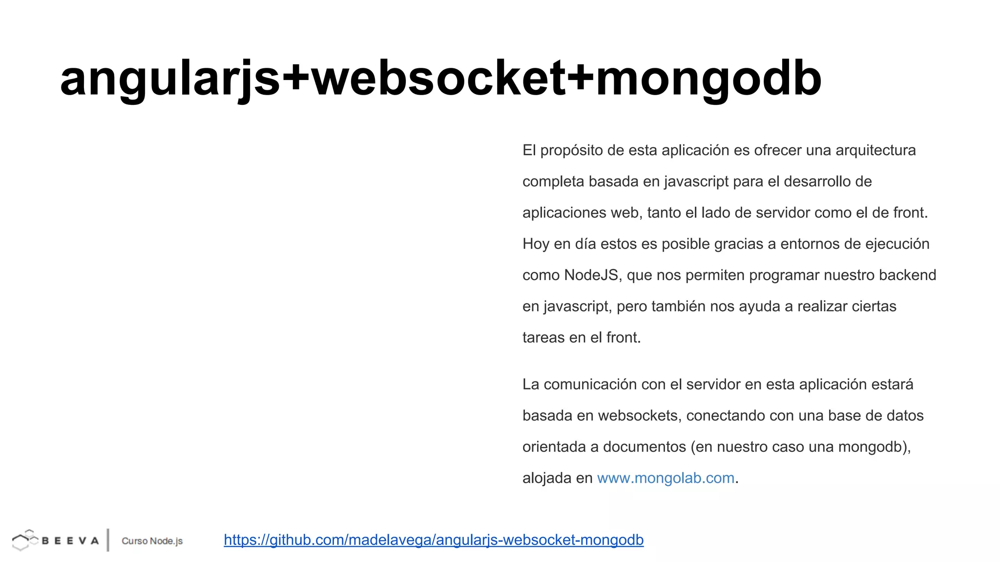 angularjs+websocket+mongodb
El propósito de esta aplicación es ofrecer una arquitectura
completa basada en javascript para el desarrollo de
aplicaciones web, tanto el lado de servidor como el de front.
Hoy en día estos es posible gracias a entornos de ejecución
como NodeJS, que nos permiten programar nuestro backend
en javascript, pero también nos ayuda a realizar ciertas
tareas en el front.
La comunicación con el servidor en esta aplicación estará
basada en websockets, conectando con una base de datos
orientada a documentos (en nuestro caso una mongodb),
alojada en www.mongolab.com.

https://github.com/madelavega/angularjs-websocket-mongodb

 