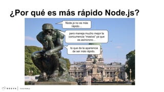 ¿Por qué es más rápido Node.js?
Node.js no es más
rápido…
pero maneja mucho mejor la
concurrencia “masiva” ya que
es asíncrono…
lo que da la apariencia
de ser más rápido.

 