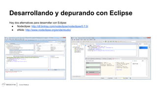 Desarrollando y depurando con Eclipse
Hay dos alternativas para desarrollar con Eclipse:
●
Nodeclipse: http://dl.bintray.com/nodeclipse/nodeclipse/0.7.0/
●
eNide: http://www.nodeclipse.org/enide/studio/

 