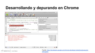 Desarrollando y depurando en Chrome

Fuente: https://developers.google.com/chrome-developer-tools/docs/javascriptdebugging

 