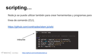 scripting…
Node.js se puede utilizar también para crear herramientas y programas para
línea de comando (CLI).
https://github.com/vonkhades/stem.js/wiki

intérprete

https://github.com/vonkhades/stem.js

 