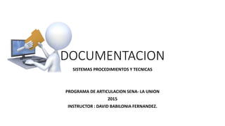 DOCUMENTACION
SISTEMAS PROCEDIMIENTOS Y TECNICAS
PROGRAMA DE ARTICULACION SENA- LA UNION
2015
INSTRUCTOR : DAVID BABILONIA FERNANDEZ.
 