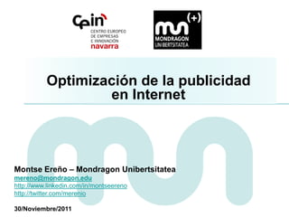 Optimización de la publicidad
                  en Internet




Montse Ereño – Mondragon Unibertsitatea
mereno@mondragon.edu
http://www.linkedin.com/in/montseereno
http://twitter.com/merenio

30/Noviembre/2011
 