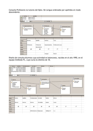 Consulta Profesores no tutores del Dpto. De Lengua ordenados por apellidos en modo 
descendente. 
Diseño de consulta Alumnos cuya actividad es baloncesto, nacidos en el año 1990, en el 
equipo SinMiedo FC, cuyo curso es distinto de 1B. 
 
