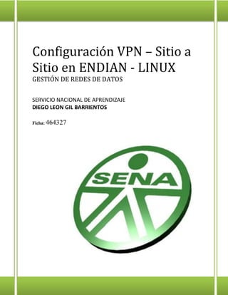 Configuración VPN – Sitio a Sitio en ENDIAN - LINUX 
GESTIÓN DE REDES DE DATOS 
SERVICIO NACIONAL DE APRENDIZAJE 
DIEGO LEON GIL BARRIENTOS 
Ficha: 464327  