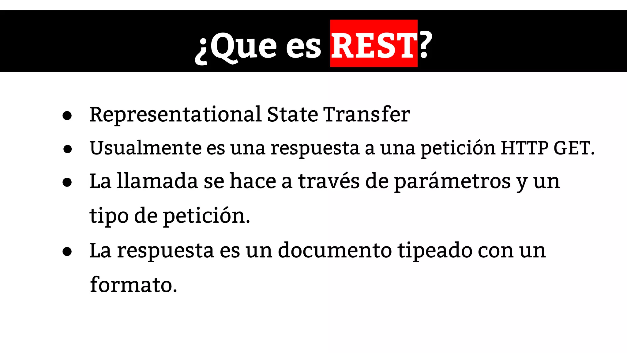 ¿Que es REST?
● Representational State Transfer
● Usualmente es una respuesta a una petición HTTP GET.
● La llamada se hace a través de parámetros y un
tipo de petición.
● La respuesta es un documento tipeado con un
formato.
 