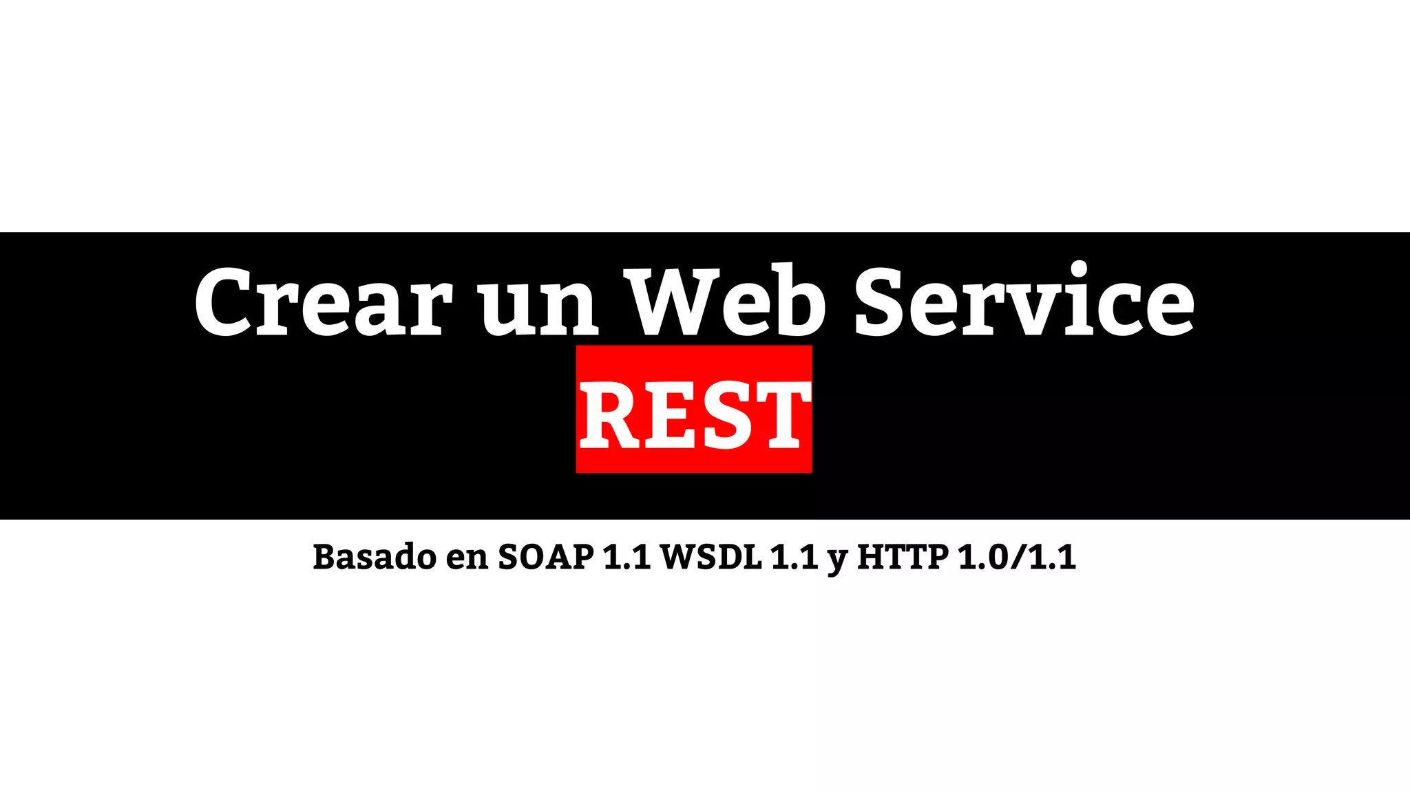 Crear un Web Service
REST
Basado en SOAP 1.1 WSDL 1.1 y HTTP 1.0/1.1
 