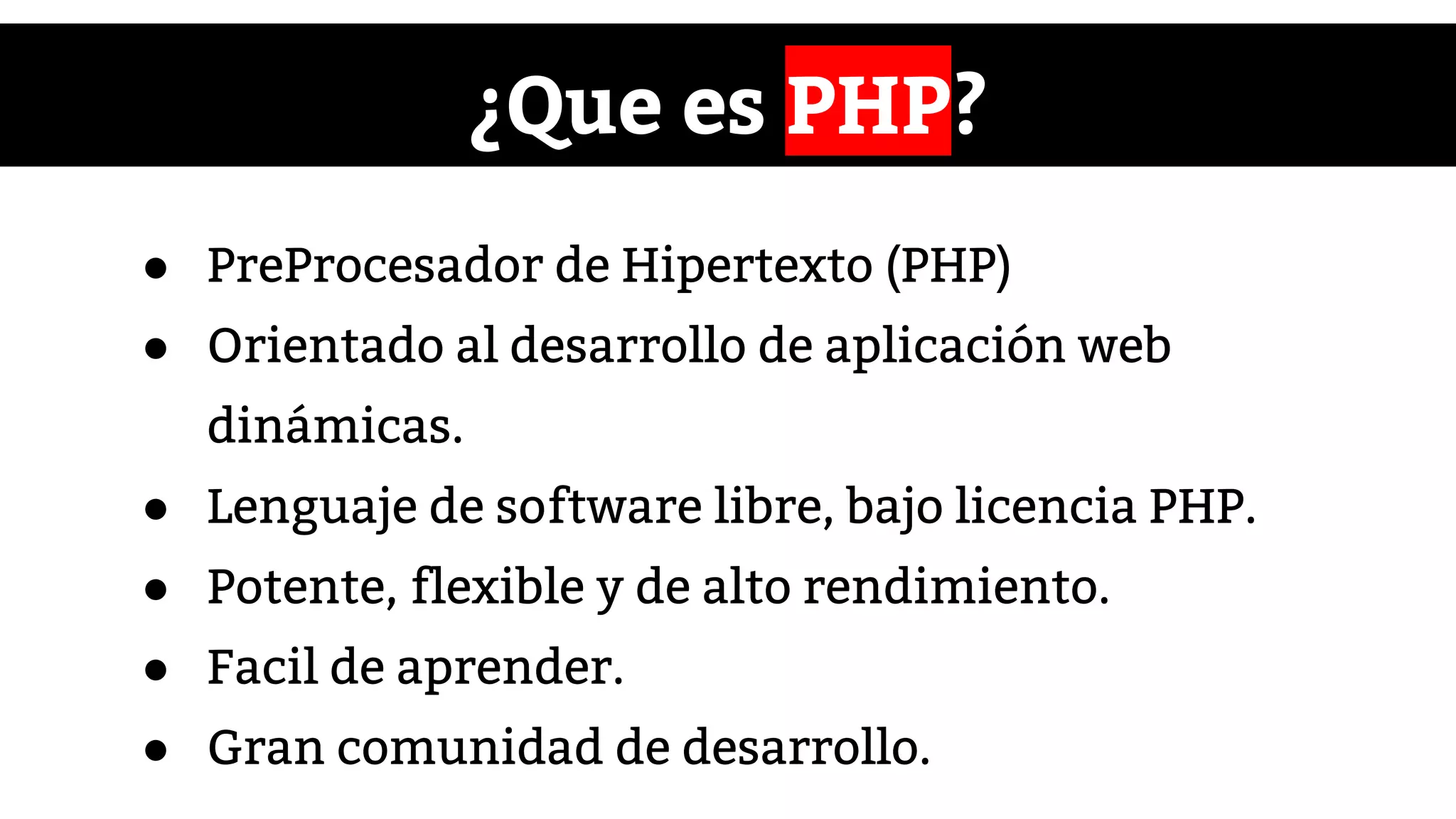 ¿Que es PHP?
● PreProcesador de Hipertexto (PHP)
● Orientado al desarrollo de aplicación web
dinámicas.
● Lenguaje de software libre, bajo licencia PHP.
● Potente, flexible y de alto rendimiento.
● Facil de aprender.
● Gran comunidad de desarrollo.
 