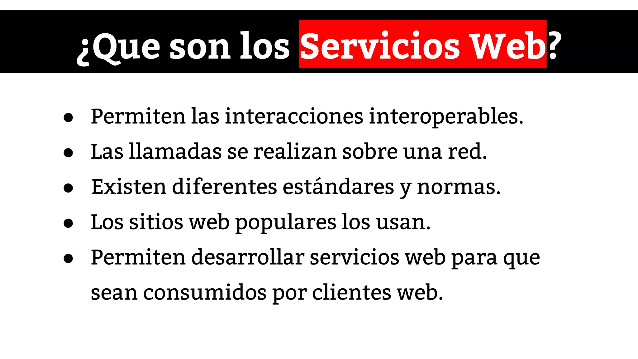 ¿Que son los Servicios Web?
● Permiten las interacciones interoperables.
● Las llamadas se realizan sobre una red.
● Existen diferentes estándares y normas.
● Los sitios web populares los usan.
● Permiten desarrollar servicios web para que
sean consumidos por clientes web.
 