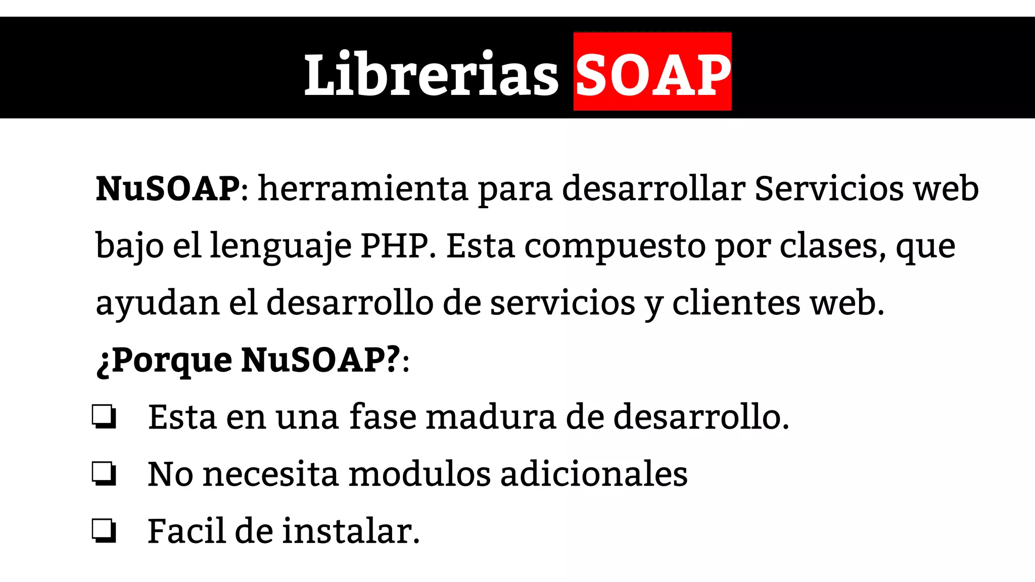 Librerias SOAP
NuSOAP: herramienta para desarrollar Servicios web
bajo el lenguaje PHP. Esta compuesto por clases, que
ayudan el desarrollo de servicios y clientes web.
¿Porque NuSOAP?:
❏ Esta en una fase madura de desarrollo.
❏ No necesita modulos adicionales
❏ Facil de instalar.
 