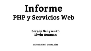 Informe
PHP y Servicios Web
Sergey Denysenko
Elwin Huaman
Universidad de Oviedo, 2015
 