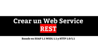 Crear un Web Service
REST
Basado en SOAP 1.1 WSDL 1.1 y HTTP 1.0/1.1
 
