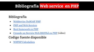 Bibliografia Web service en PHP
Bibliografia
● WebService NuSOAP PHP
● PHP and Web Services
● Rest framework en PHP
● Creando un Servicio Web RESTful en PHP (video)
Codigo fuente disponible
● WSPHP Calculadora
 