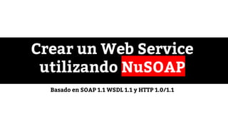 Crear un Web Service
utilizando NuSOAP
Basado en SOAP 1.1 WSDL 1.1 y HTTP 1.0/1.1
 