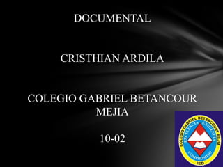 DOCUMENTAL

CRISTHIAN ARDILA

COLEGIO GABRIEL BETANCOUR
MEJIA
10-02

 