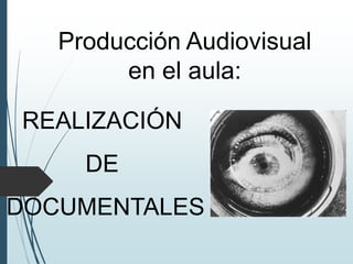 Producción Audiovisual
en el aula:
REALIZACIÓN
DE
DOCUMENTALES
 