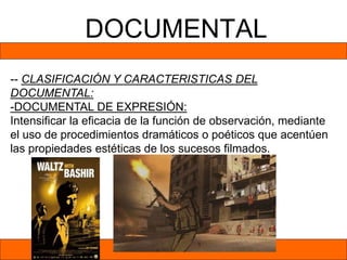 DOCUMENTAL
-- CLASIFICACIÓN Y CARACTERISTICAS DEL
DOCUMENTAL:
-DOCUMENTAL DE EXPRESIÓN:
Intensificar la eficacia de la función de observación, mediante
el uso de procedimientos dramáticos o poéticos que acentúen
las propiedades estéticas de los sucesos filmados.
 